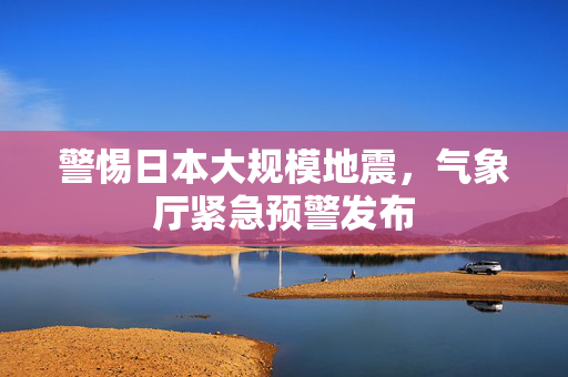 警惕日本大规模地震，气象厅紧急预警发布