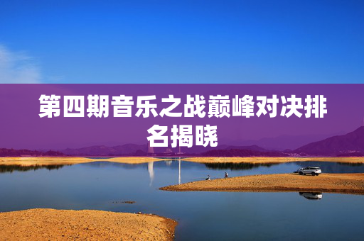 第四期音乐之战巅峰对决排名揭晓