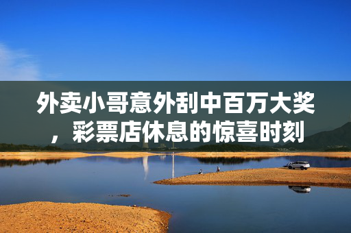 外卖小哥意外刮中百万大奖，彩票店休息的惊喜时刻
