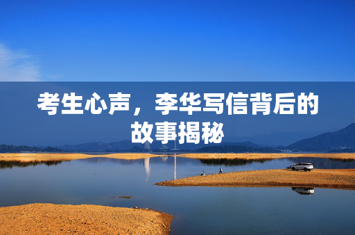 考生心声，李华写信背后的故事揭秘