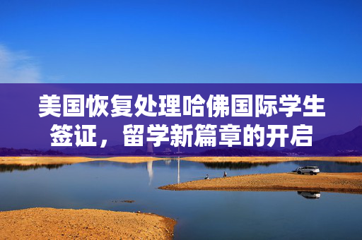 美国恢复处理哈佛国际学生签证，留学新篇章的开启