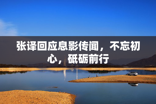 张译回应息影传闻，不忘初心，砥砺前行