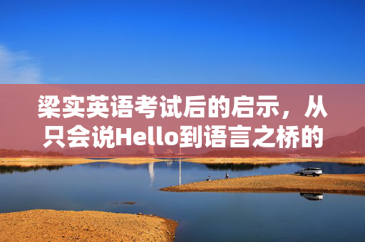 梁实英语考试后的启示，从只会说Hello到语言之桥的蜕变