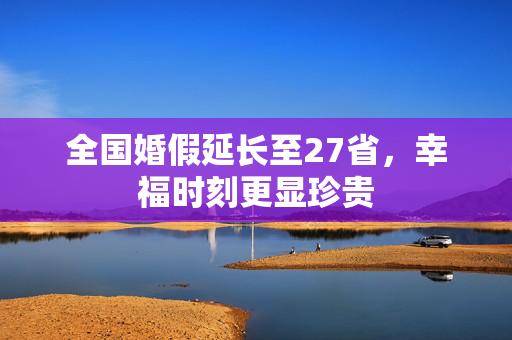 全国婚假延长至27省，幸福时刻更显珍贵
