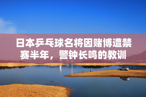 日本乒乓球名将因赌博遭禁赛半年，警钟长鸣的教训