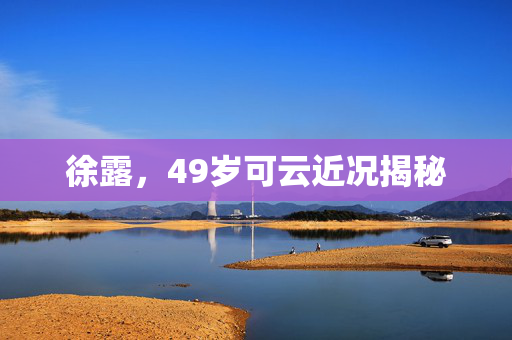 徐露，49岁可云近况揭秘