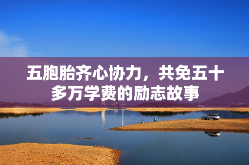 五胞胎齐心协力，共免五十多万学费的励志故事