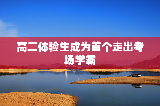 高二体验生成为首个走出考场学霸