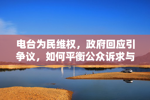电台为民维权，政府回应引争议，如何平衡公众诉求与政策执行？