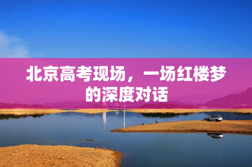 北京高考现场，一场红楼梦的深度对话