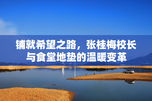 铺就希望之路，张桂梅校长与食堂地垫的温暖变革