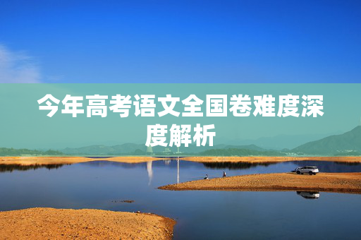 今年高考语文全国卷难度深度解析