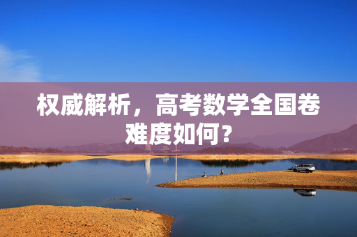权威解析，高考数学全国卷难度如何？
