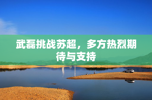 武磊挑战苏超，多方热烈期待与支持