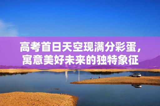 高考首日天空现满分彩蛋，寓意美好未来的独特象征