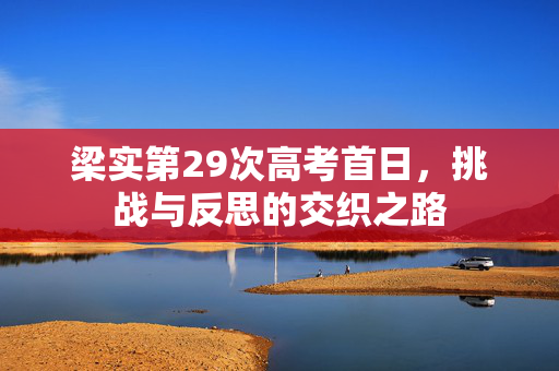 梁实第29次高考首日，挑战与反思的交织之路