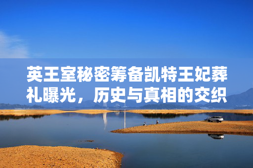 英王室秘密筹备凯特王妃葬礼曝光，历史与真相的交织漩涡