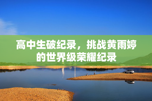 高中生破纪录，挑战黄雨婷的世界级荣耀纪录