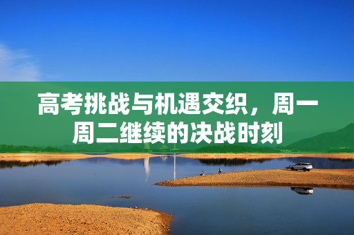 高考挑战与机遇交织，周一周二继续的决战时刻
