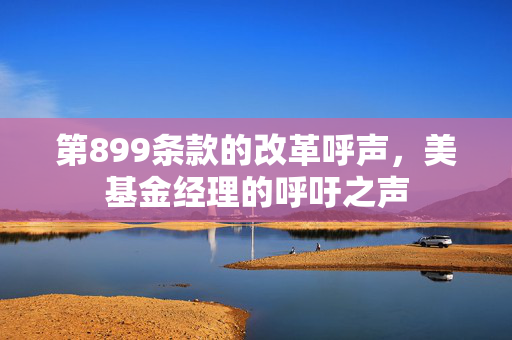 第899条款的改革呼声，美基金经理的呼吁之声