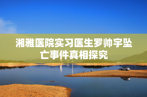 湘雅医院实习医生罗帅宇坠亡事件真相探究