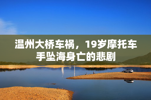 温州大桥车祸，19岁摩托车手坠海身亡的悲剧