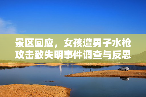 景区回应，女孩遭男子水枪攻击致失明事件调查与反思的深度探讨