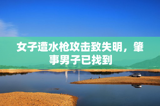 女子遭水枪攻击致失明，肇事男子已找到
