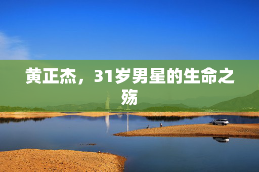 黄正杰，31岁男星的生命之殇