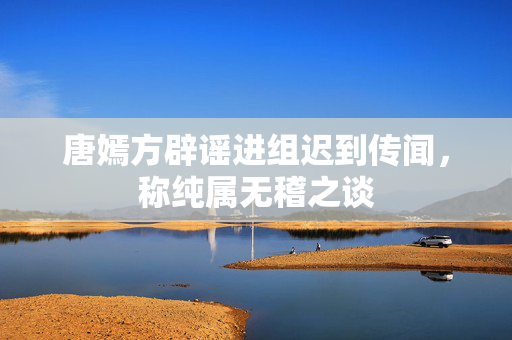 唐嫣方辟谣进组迟到传闻，称纯属无稽之谈