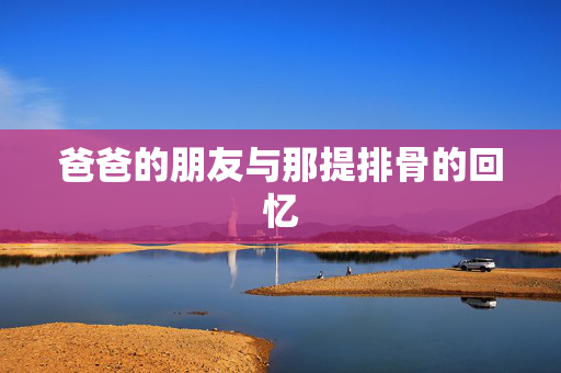 爸爸的朋友与那提排骨的回忆