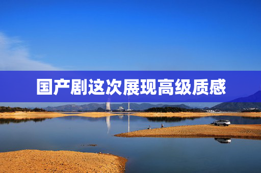 国产剧这次展现高级质感