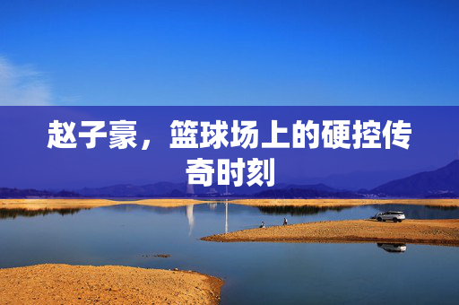 赵子豪，篮球场上的硬控传奇时刻