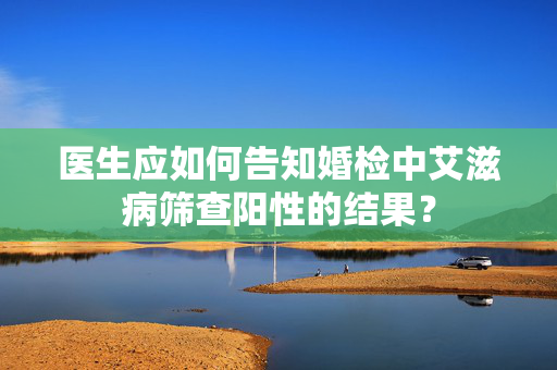 医生应如何告知婚检中艾滋病筛查阳性的结果？