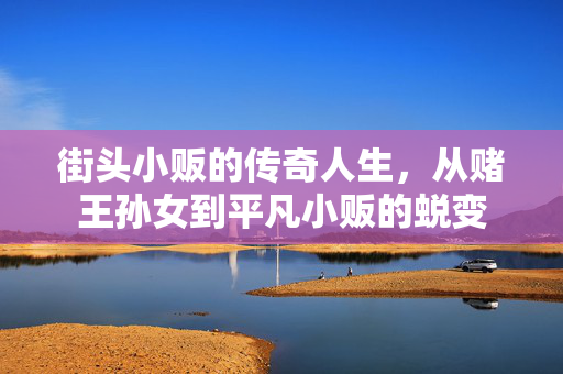 街头小贩的传奇人生，从赌王孙女到平凡小贩的蜕变