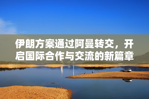 伊朗方案通过阿曼转交，开启国际合作与交流的新篇章