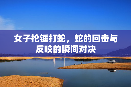 女子抡锤打蛇，蛇的回击与反咬的瞬间对决