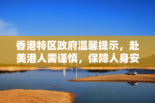 香港特区政府温馨提示，赴美港人需谨慎，保障人身安全