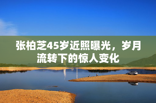 张柏芝45岁近照曝光，岁月流转下的惊人变化