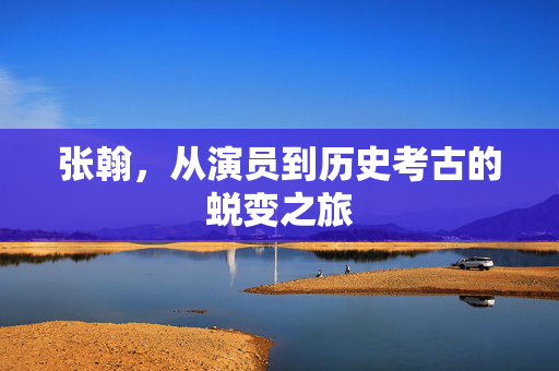 张翰，从演员到历史考古的蜕变之旅