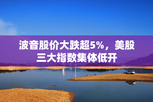 波音股价大跌超5%，美股三大指数集体低开