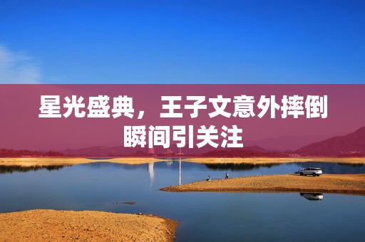 星光盛典，王子文意外摔倒瞬间引关注