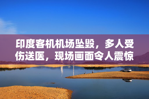 印度客机机场坠毁，多人受伤送医，现场画面令人震惊