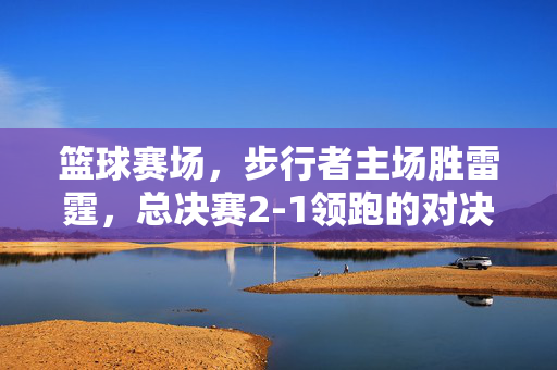 篮球赛场，步行者主场胜雷霆，总决赛2-1领跑的对决