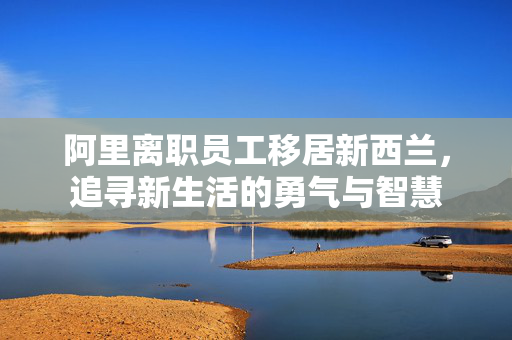 阿里离职员工移居新西兰，追寻新生活的勇气与智慧