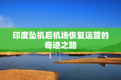 印度坠机后机场恢复运营的奇迹之路