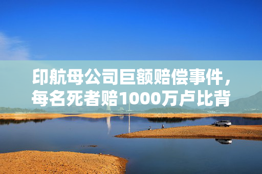 印航母公司巨额赔偿事件，每名死者赔1000万卢比背后的故事