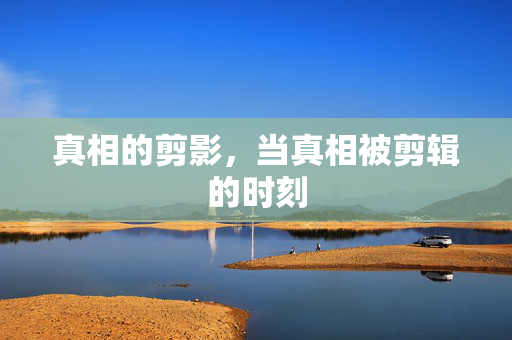 真相的剪影，当真相被剪辑的时刻