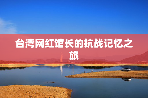 台湾网红馆长的抗战记忆之旅