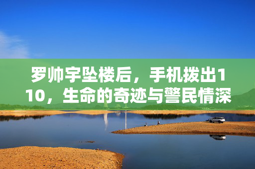 罗帅宇坠楼后，手机拨出110，生命的奇迹与警民情深